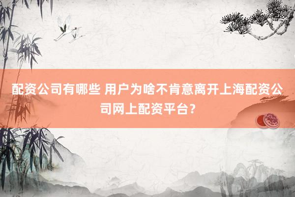 配资公司有哪些 用户为啥不肯意离开上海配资公司网上配资平台？
