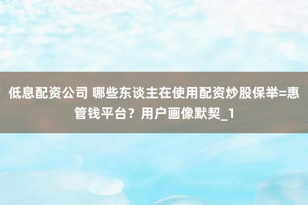 低息配资公司 哪些东谈主在使用配资炒股保举=惠管钱平台？用户画像默契_1