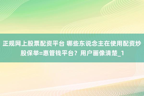 正规网上股票配资平台 哪些东说念主在使用配资炒股保举=惠管钱平台？用户画像清楚_1