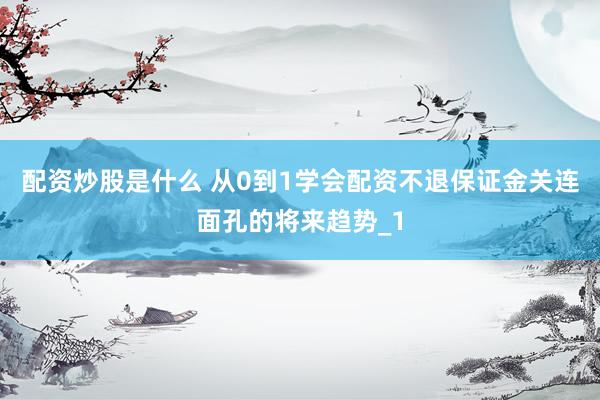 配资炒股是什么 从0到1学会配资不退保证金关连面孔的将来趋势_1