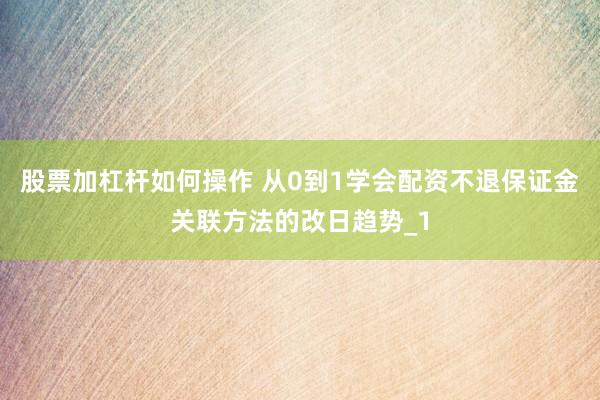 股票加杠杆如何操作 从0到1学会配资不退保证金关联方法的改日趋势_1