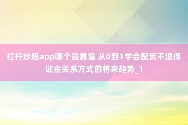 杠杆炒股app哪个最靠谱 从0到1学会配资不退保证金关系方式的将来趋势_1