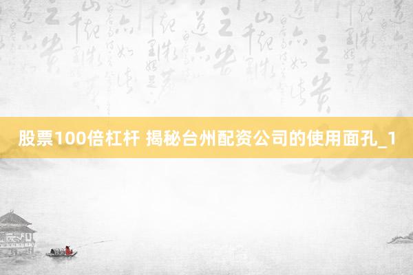股票100倍杠杆 揭秘台州配资公司的使用面孔_1