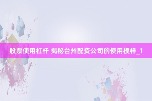 股票使用杠杆 揭秘台州配资公司的使用模样_1